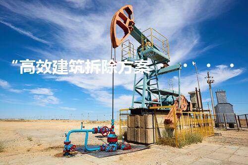 “高效建筑拆除方案，安全與環(huán)保雙重保障”